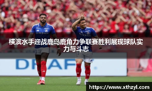 横滨水手迎战鹿岛鹿角力争联赛胜利展现球队实力与斗志
