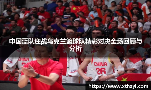 中国蓝队迎战乌克兰篮球队精彩对决全场回顾与分析