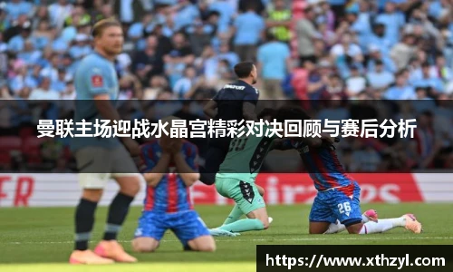 曼联主场迎战水晶宫精彩对决回顾与赛后分析